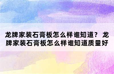 龙牌家装石膏板怎么样谁知道？ 龙牌家装石膏板怎么样谁知道质量好